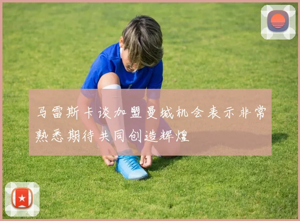 马雷斯卡谈加盟曼城机会表示非常熟悉期待共同创造辉煌