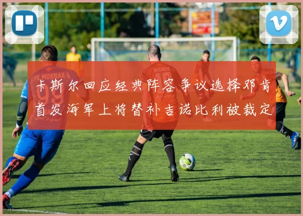 卡斯尔回应经典阵容争议选择邓肯首发海军上将替补吉诺比利被裁定论