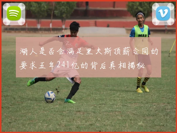 湖人是否会满足里夫斯顶薪合同的要求五年241亿的背后真相揭秘