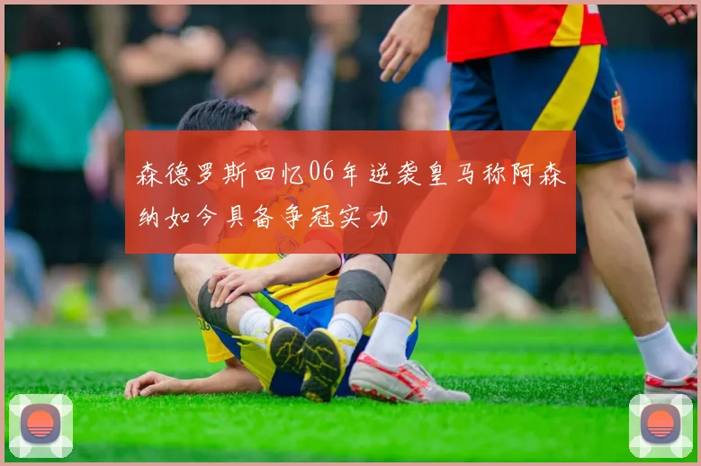 森德罗斯回忆06年逆袭皇马称阿森纳如今具备争冠实力