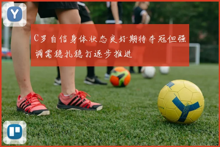 C罗自信身体状态良好期待夺冠但强调需稳扎稳打逐步推进