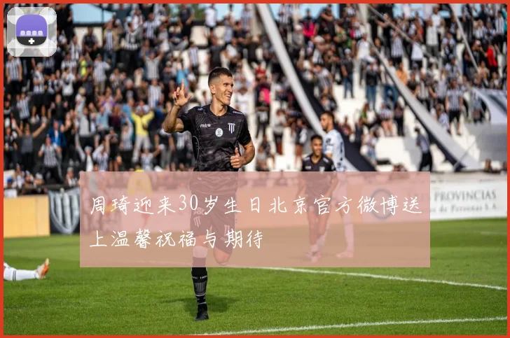 周琦迎来30岁生日北京官方微博送上温馨祝福与期待
