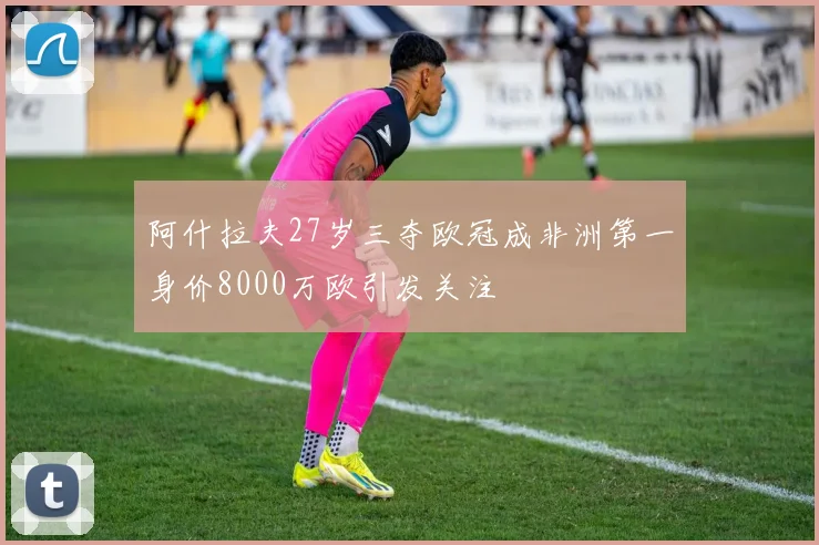 阿什拉夫27岁三夺欧冠成非洲第一身价8000万欧引发关注