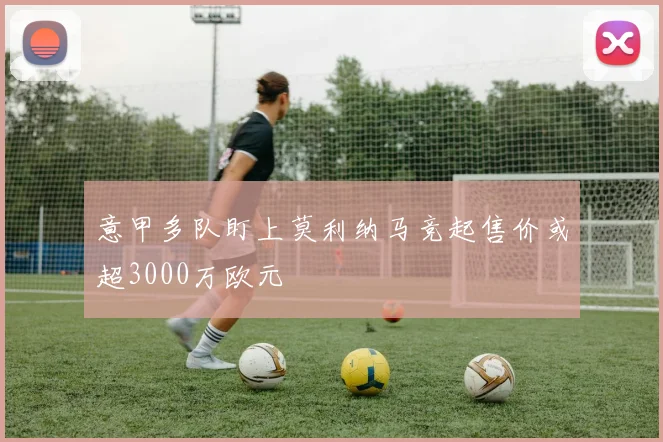 意甲多队盯上莫利纳马竞起售价或超3000万欧元