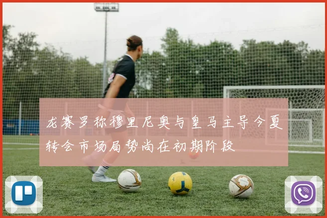 龙赛罗称穆里尼奥与皇马主导今夏转会市场局势尚在初期阶段