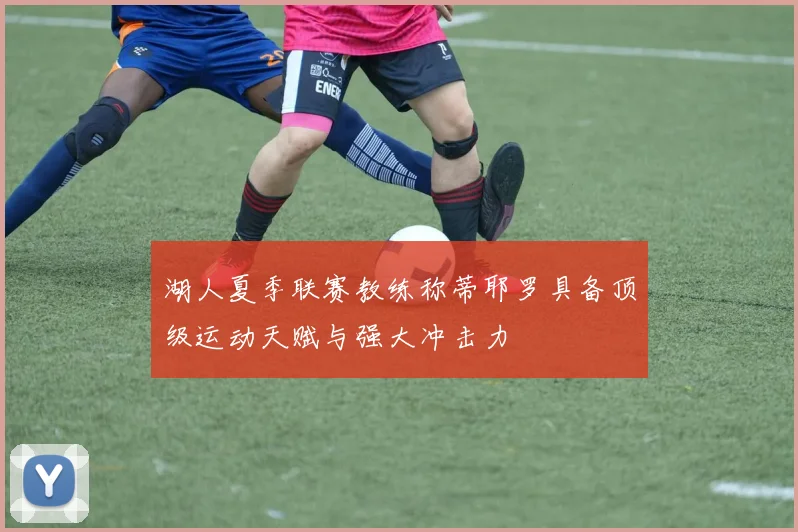 湖人夏季联赛教练称蒂耶罗具备顶级运动天赋与强大冲击力