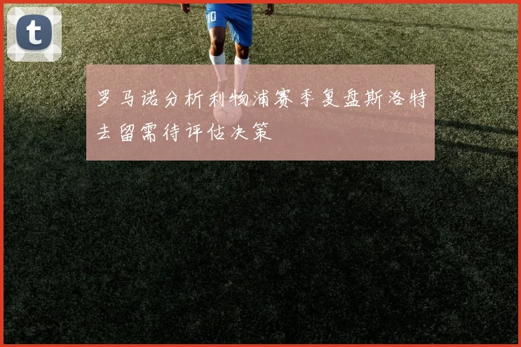 罗马诺分析利物浦赛季复盘斯洛特去留需待评估决策