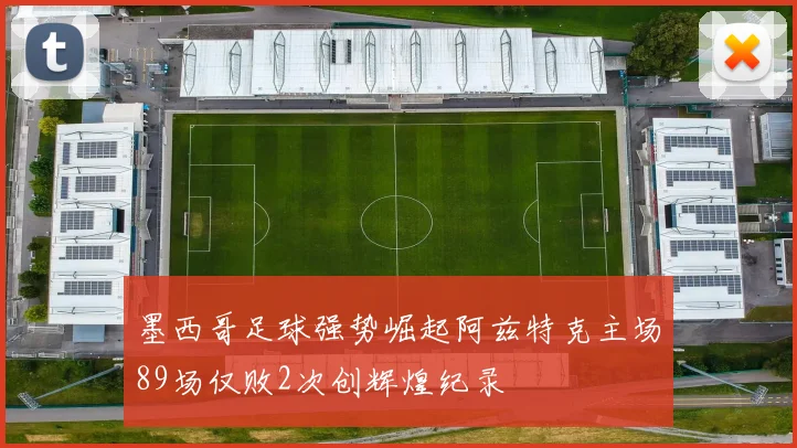墨西哥足球强势崛起阿兹特克主场89场仅败2次创辉煌纪录