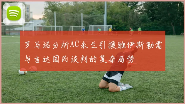 罗马诺分析AC米兰引援雅伊斯勒需与吉达国民谈判的复杂局势