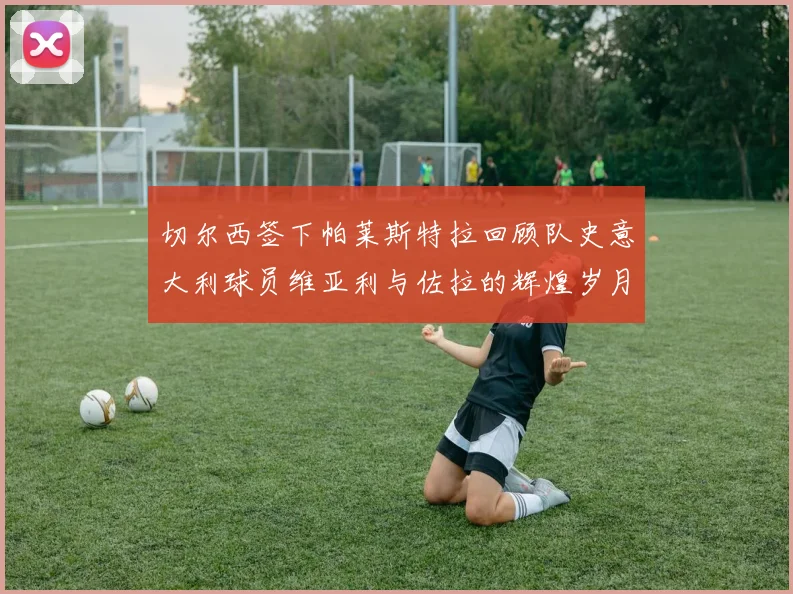 切尔西签下帕莱斯特拉回顾队史意大利球员维亚利与佐拉的辉煌岁月