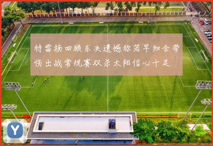特雷杨回顾东决遗憾称若早知会带伤出战常规赛双杀太阳信心十足