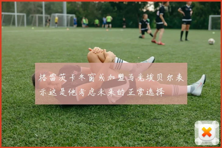 格雷茨卡冬窗或加盟马竞埃贝尔表示这是他考虑未来的正常选择