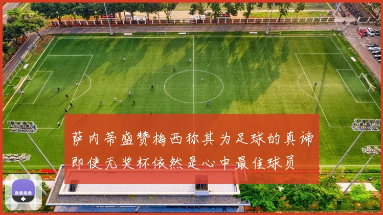 萨内蒂盛赞梅西称其为足球的真谛即使无奖杯依然是心中最佳球员