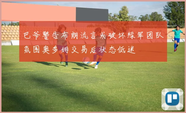 巴爷警告布朗流言或破坏绿军团队氛围奥多姆交易后状态低迷