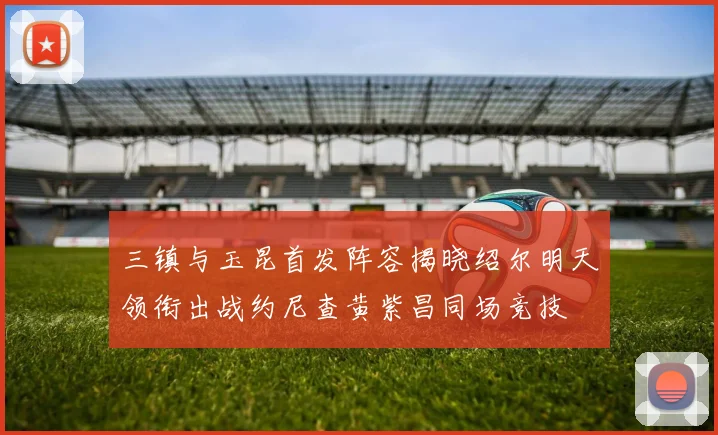 三镇与玉昆首发阵容揭晓绍尔明天领衔出战约尼查黄紫昌同场竞技