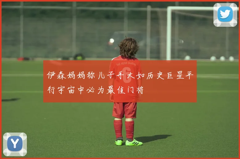 伊森妈妈称儿子手大如历史巨星平行宇宙中必为最佳门将