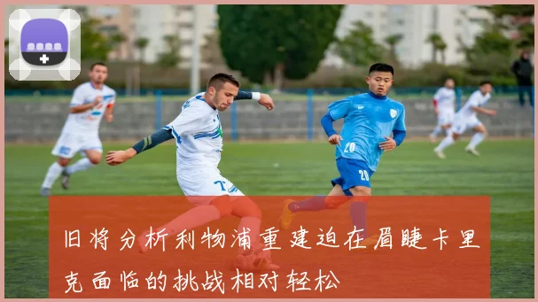旧将分析利物浦重建迫在眉睫卡里克面临的挑战相对轻松