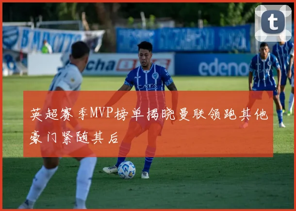 英超赛季MVP榜单揭晓曼联领跑其他豪门紧随其后