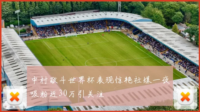 中村敬斗世界杯表现惊艳社媒一夜吸粉近30万引关注