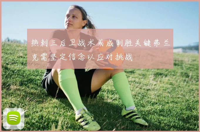 热刺三后卫战术或成制胜关键弗兰克需坚定信念以应对挑战
