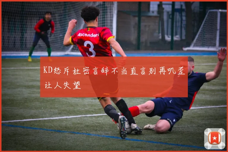 KD怒斥杜密言辞不当直言别再叽歪让人失望
