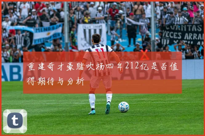重建奇才豪赌吹杨四年212亿是否值得期待与分析