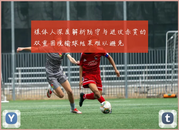 媒体人深度解析防守与进攻赤贫的双重困境输球结果难以避免