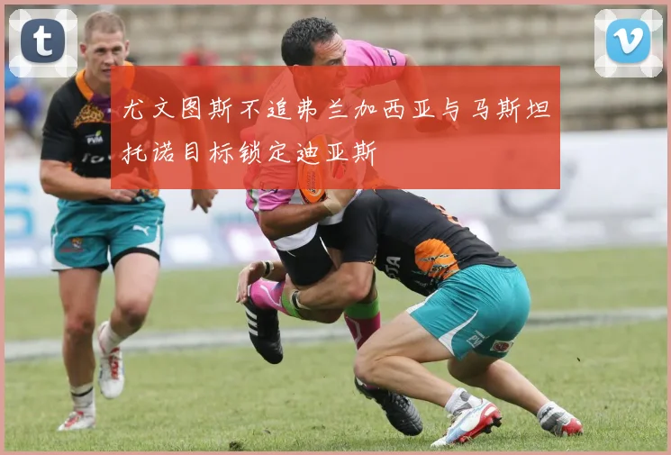 尤文图斯不追弗兰加西亚与马斯坦托诺目标锁定迪亚斯
