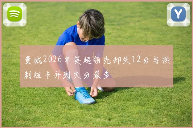 曼城2026年英超领先却失12分与热刺纽卡并列失分最多
