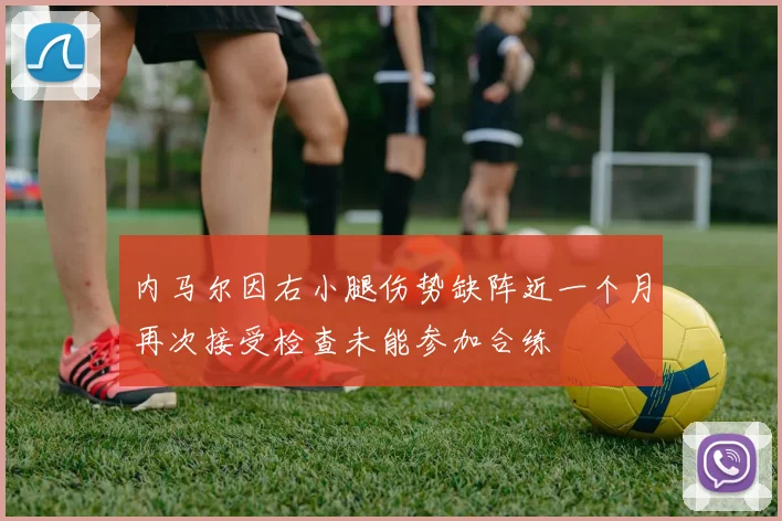 内马尔因右小腿伤势缺阵近一个月再次接受检查未能参加合练