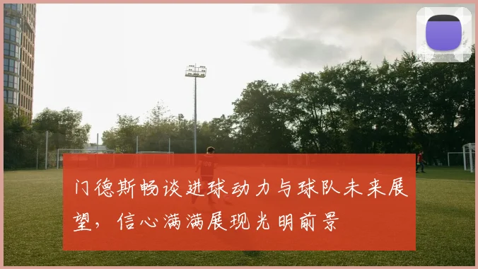 门德斯畅谈进球动力与球队未来展望，信心满满展现光明前景