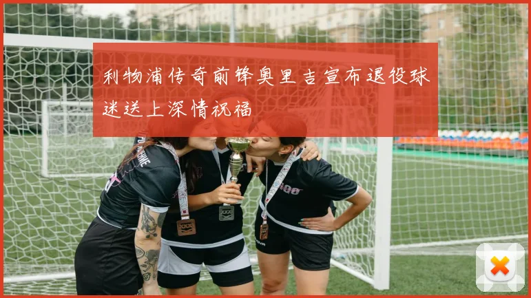 利物浦传奇前锋奥里吉宣布退役球迷送上深情祝福