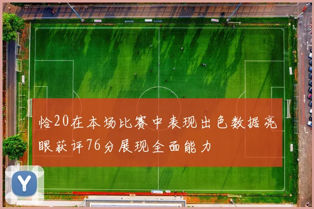 恰20在本场比赛中表现出色数据亮眼获评76分展现全面能力