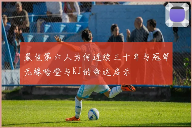 最佳第六人为何连续三十年与冠军无缘哈登与KJ的命运启示