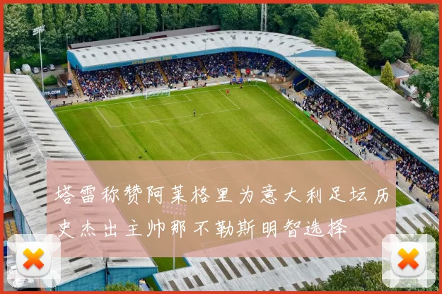 塔雷称赞阿莱格里为意大利足坛历史杰出主帅那不勒斯明智选择