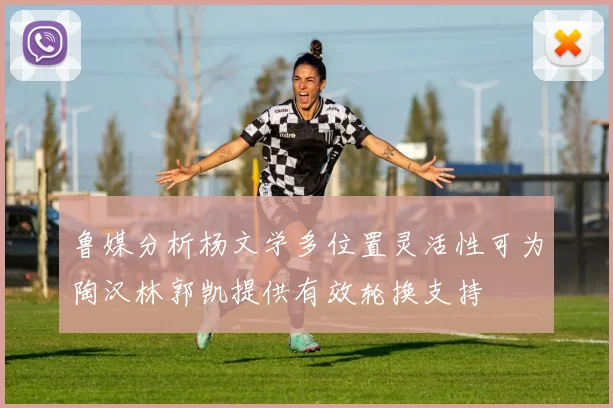 鲁媒分析杨文学多位置灵活性可为陶汉林郭凯提供有效轮换支持