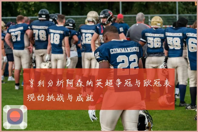 亨利分析阿森纳英超争冠与欧冠表现的挑战与成就