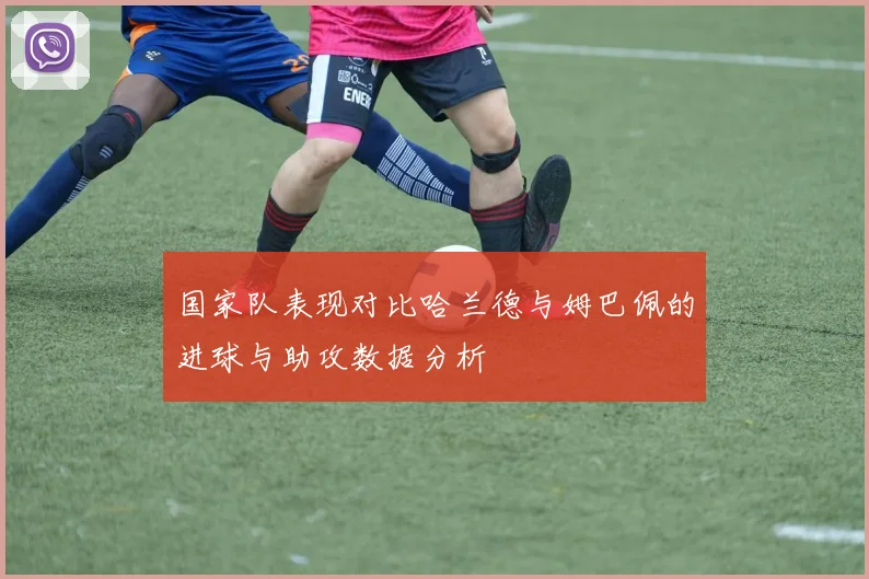 国家队表现对比哈兰德与姆巴佩的进球与助攻数据分析