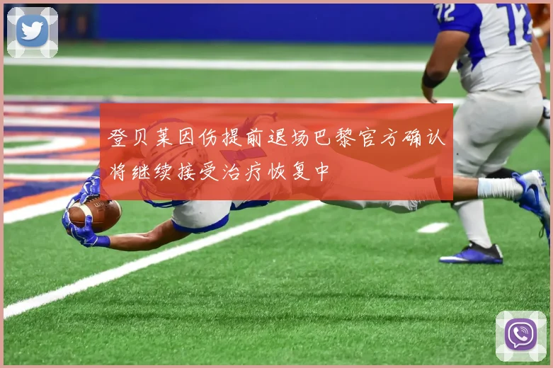 登贝莱因伤提前退场巴黎官方确认将继续接受治疗恢复中