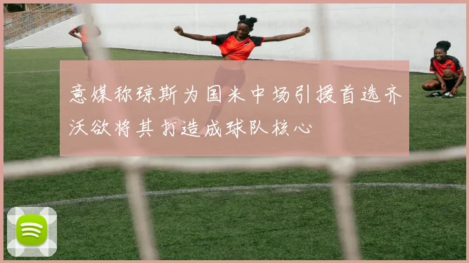意媒称琼斯为国米中场引援首选齐沃欲将其打造成球队核心