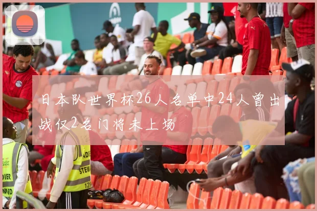 日本队世界杯26人名单中24人曾出战仅2名门将未上场