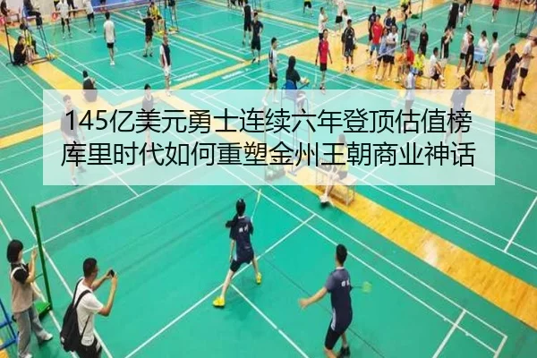 145亿美元勇士连续六年登顶估值榜 库里时代如何重塑金州王朝商业神话
